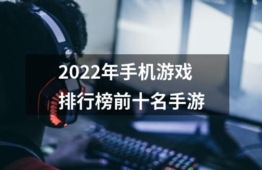 2022年手机游戏排行榜前十名手游-第1张-游戏信息-龙启网