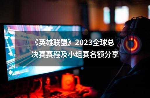 《英雄联盟》2023全球总决赛赛程及小组赛名额分享-第1张-游戏信息-龙启网