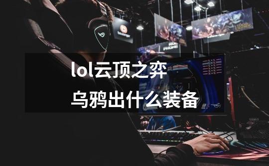 lol云顶之弈乌鸦出什么装备-第1张-游戏信息-龙启网