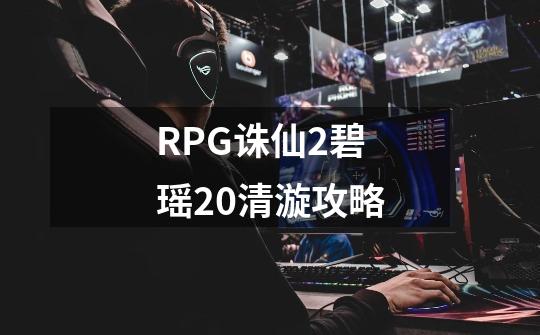 RPG诛仙2碧瑶2.0清漩攻略-第1张-游戏信息-龙启网