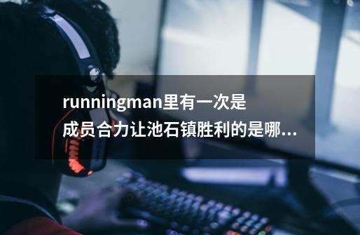 runningman里有一次是成员合力让池石镇胜利的是哪一期-第1张-游戏信息-龙启网