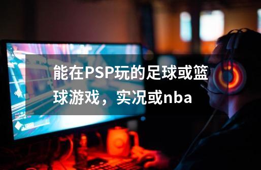 能在PSP玩的足球或篮球游戏，实况或nba-第1张-游戏信息-龙启网