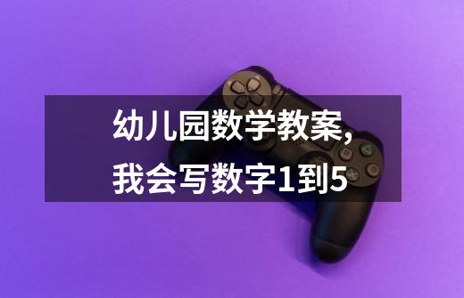 幼儿园数学教案,我会写数字1到5-第1张-游戏信息-龙启网