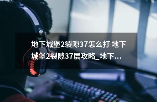 地下城堡2裂隙37怎么打 地下城堡2裂隙37层攻略_地下城堡2攻略宝石-第1张-游戏信息-龙启网