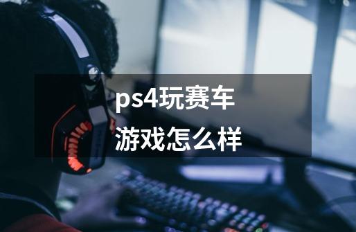 ps4玩赛车游戏怎么样-第1张-游戏信息-龙启网