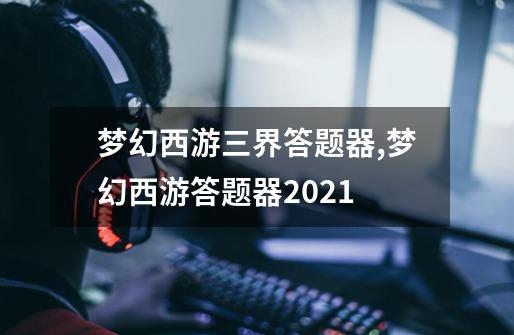 梦幻西游三界答题器,梦幻西游答题器2021-第1张-游戏信息-龙启网