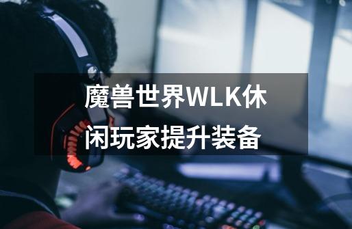 魔兽世界WLK休闲玩家提升装备-第1张-游戏信息-龙启网