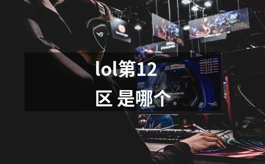 lol第12区 是哪个-第1张-游戏信息-龙启网