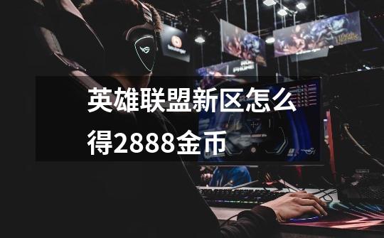 英雄联盟新区怎么得2888金币-第1张-游戏信息-龙启网