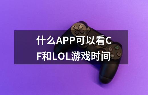 什么APP可以看CF和LOL游戏时间-第1张-游戏信息-龙启网