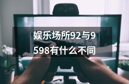 娱乐场所92与9598有什么不同-第1张-游戏信息-龙启网