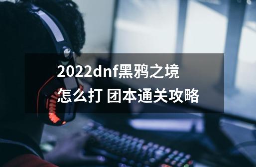 2022dnf黑鸦之境怎么打 团本通关攻略-第1张-游戏信息-龙启网