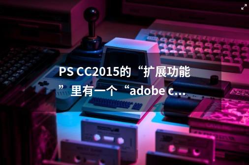 PS CC2015的“扩展功能”里有一个“adobe color themes”求大神指导，怎么把它去除-第1张-游戏信息-龙启网