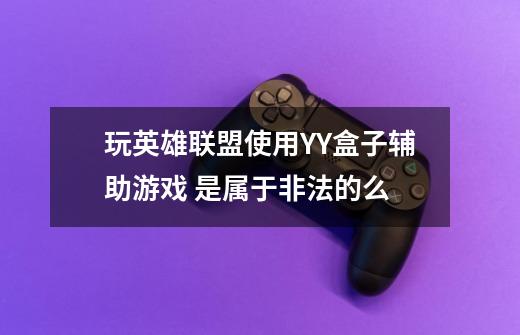 玩英雄联盟使用YY盒子辅助游戏 是属于非法的么-第1张-游戏信息-龙启网