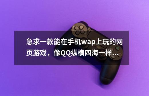 急求一款能在手机wap上玩的网页游戏，像QQ纵横四海一样，不要QQ家园游戏，人气多的，知道的说下，谢谢了！-第1张-游戏信息-龙启网