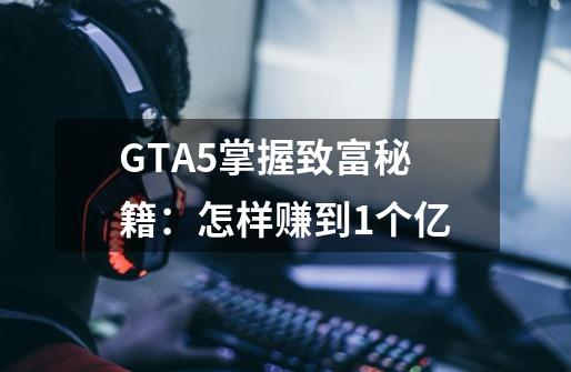 GTA5掌握致富秘籍：怎样赚到1个亿-第1张-游戏信息-龙启网