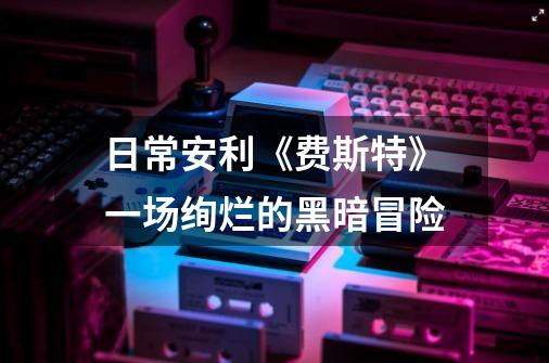 日常安利《费斯特》一场绚烂的黑暗冒险-第1张-游戏信息-龙启网