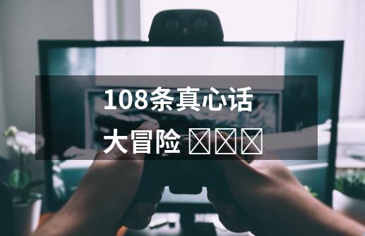 108条真心话大冒险 ​​​-第1张-游戏信息-龙启网