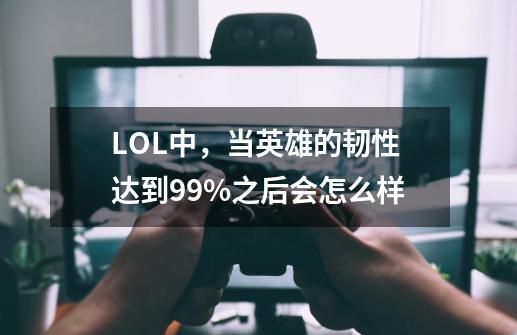 LOL中，当英雄的韧性达到99%之后会怎么样-第1张-游戏信息-龙启网