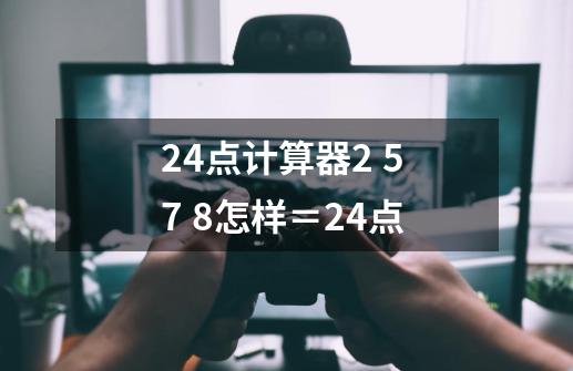 24点计算器2 5 7 8怎样＝24点-第1张-游戏信息-龙启网