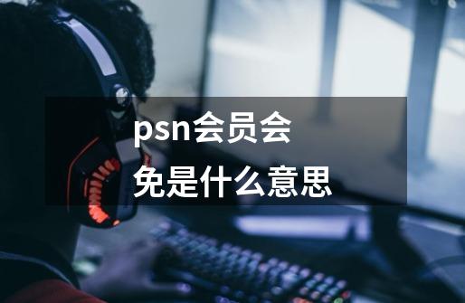 psn会员会免是什么意思-第1张-游戏信息-龙启网