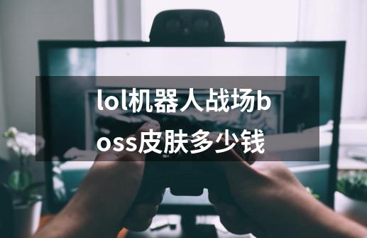 lol机器人战场boss皮肤多少钱-第1张-游戏信息-龙启网