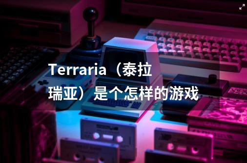 Terraria（泰拉瑞亚）是个怎样的游戏-第1张-游戏信息-龙启网