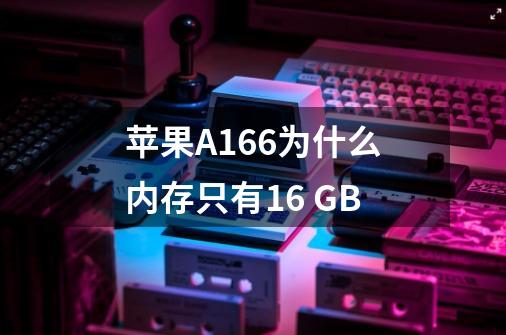 苹果A166为什么内存只有16 GB-第1张-游戏信息-龙启网