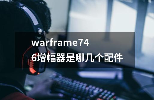 warframe746增幅器是哪几个配件-第1张-游戏信息-龙启网