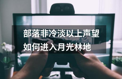 部落非冷淡以上声望如何进入月光林地-第1张-游戏信息-龙启网