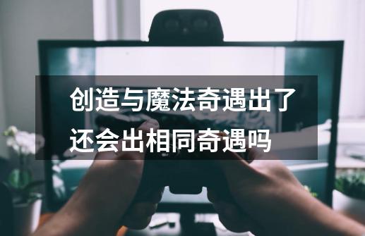 创造与魔法奇遇出了还会出相同奇遇吗-第1张-游戏信息-龙启网