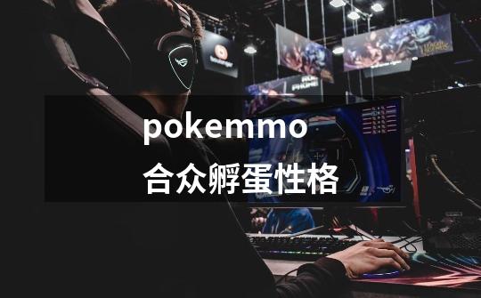 pokemmo合众孵蛋性格-第1张-游戏信息-龙启网