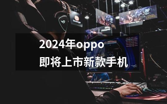 2024年oppo即将上市新款手机-第1张-游戏信息-龙启网