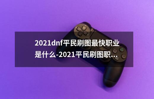 2021dnf平民刷图最快职业是什么-2021平民刷图职业排行-第1张-游戏信息-龙启网