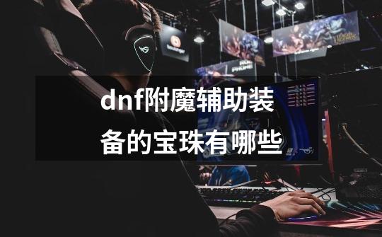 dnf附魔辅助装备的宝珠有哪些-第1张-游戏信息-龙启网