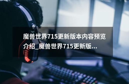 魔兽世界7.1.5更新版本内容预览介绍_魔兽世界7.1.5更新版本内容预览是什么-第1张-游戏信息-龙启网