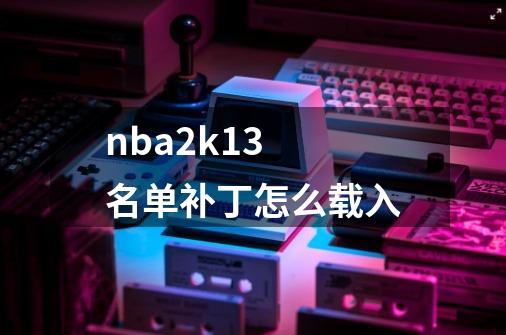 nba2k13 名单补丁怎么载入-第1张-游戏信息-龙启网