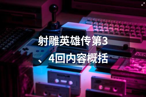 射雕英雄传第3、4回内容概括-第1张-游戏信息-龙启网