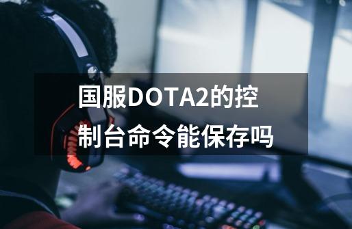 国服DOTA2的控制台命令能保存吗-第1张-游戏信息-龙启网