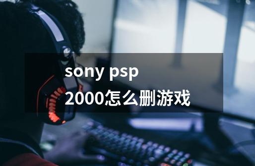 sony psp 2000怎么删游戏-第1张-游戏信息-龙启网