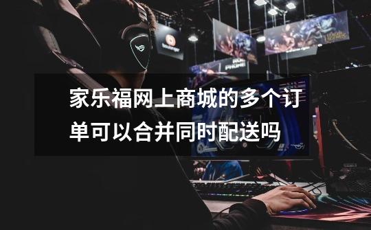 家乐福网上商城的多个订单可以合并同时配送吗-第1张-游戏信息-龙启网