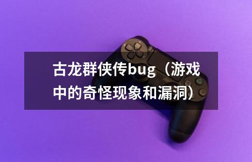 古龙群侠传bug（游戏中的奇怪现象和漏洞）-第1张-游戏信息-龙启网