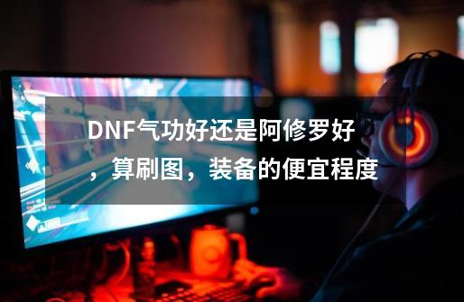 DNF气功好还是阿修罗好，算刷图，装备的便宜程度-第1张-游戏信息-龙启网