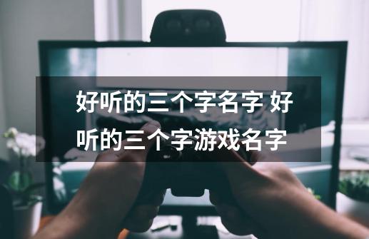 好听的三个字名字 好听的三个字游戏名字-第1张-游戏信息-龙启网