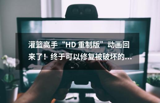 灌篮高手“HD 重制版”动画回来了！终于可以修复被破坏的童年了-第1张-游戏信息-龙启网