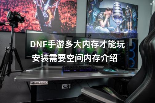 DNF手游多大内存才能玩 安装需要空间内存介绍-第1张-游戏信息-龙启网