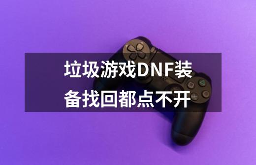 垃圾游戏DNF装备找回都点不开-第1张-游戏信息-龙启网