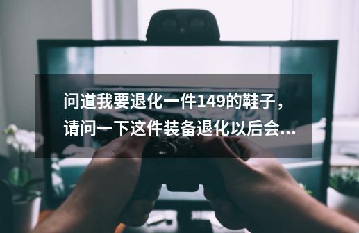 问道我要退化一件149的鞋子，请问一下这件装备退化以后会不会降低属性，我要退化到143级。-第1张-游戏信息-龙启网