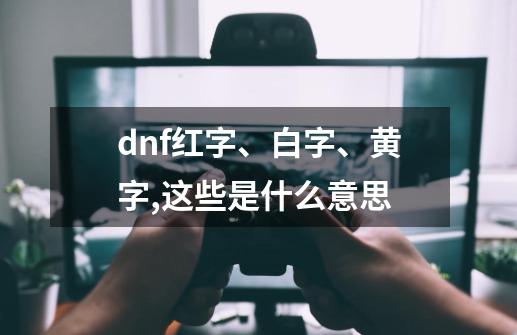 dnf红字、白字、黄字,这些是什么意思-第1张-游戏信息-龙启网