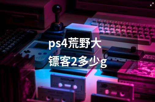 ps4荒野大镖客2多少g-第1张-游戏信息-龙启网